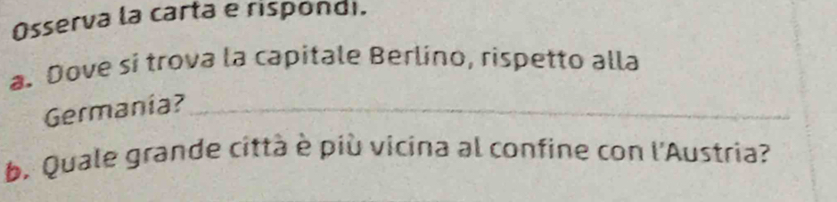 Osserva la carta e rispondi. 
a. Dove sí trova la capitale Berlino, rispetto alla 
Germania?_ 
b. Quale grande città è più vicina al confine con l'Austria?