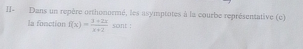 II- Dans un repère orthonormé, les asymptotes à la courbe représentative (c) 
la fonction f(x)= (3+2x)/x+2  sont :