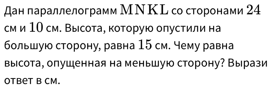 дан лараллелограмм МΝΚL со сторонами 24
см и 1О см. Высота, которую оπустили на 
бοльшую сторону, равна 15 см. чему равна 
высота, оπушенная на меньшую сторону? Вырази 
Otbet B CM.