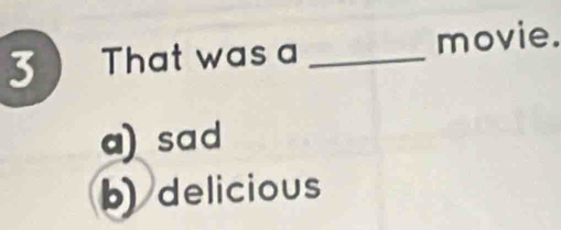 3 ) That was a _movie.
a) sad
b) delicious