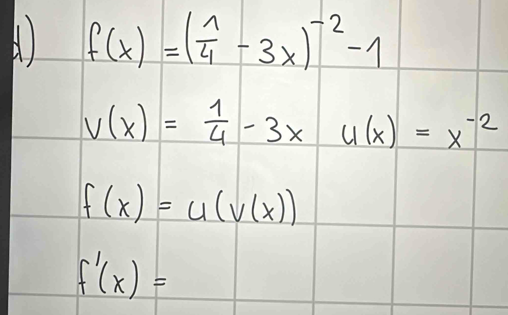 A f(x)=( 1/4 -3x)^-2-1
V(x)= 1/4 -3xu(x)=x^(-2)
f(x)=u(v(x))
f'(x)=