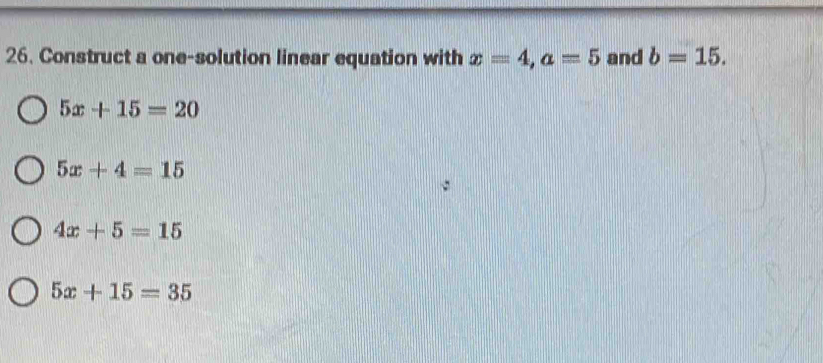 Construct a one-solution linear equation with x=4, a=5 and b=15.
5x+15=20
5x+4=15
4x+5=15
5x+15=35