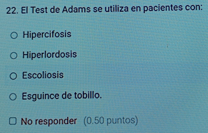 El Test de Adams se utiliza en pacientes con:
Hipercifosis
Hiperlordosis
Escoliosis
Esguince de tobillo.
No responder (0.50 puntos)