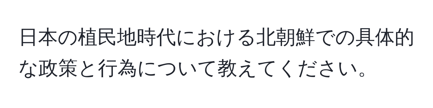 日本の植民地時代における北朝鮮での具体的な政策と行為について教えてください。