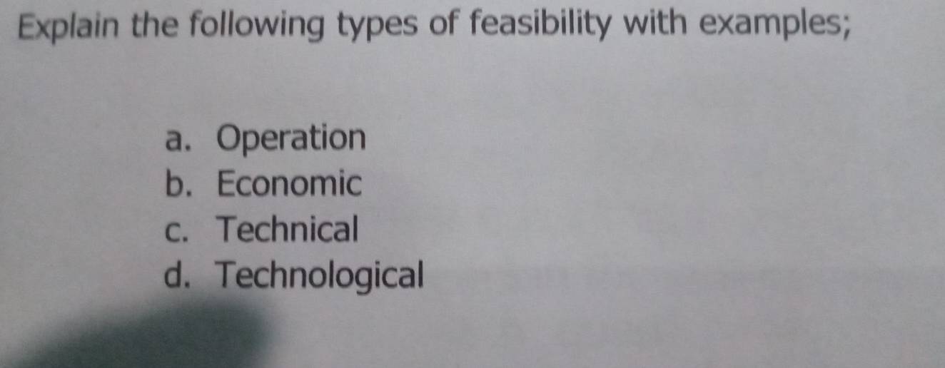 Explain the following types of feasibility with examples;
a. Operation
b. Economic
c. Technical
d. Technological