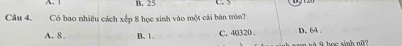 A. Ⅰ B. 25 C. 5
Câu 4. Có bao nhiêu cách xếp 8 học sinh vào một cái bàn tròn?
A. 8. B. 1 、 C. 40320. D. 64.
v 9 h ọ c sinh nữ