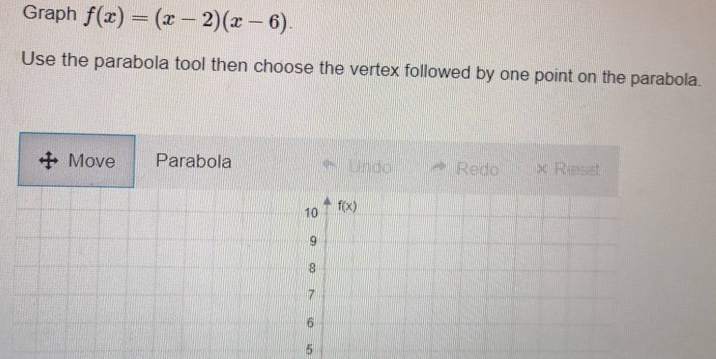 Graph f(x)=(x-2)(x-6).
Use the parabola tool then choose the vertex followed by one point on the parabola.
Move Parabola Undo Redo . Reiset
5