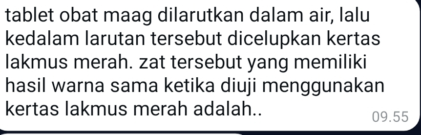 tablet obat maag dilarutkan dalam air, lalu 
kedalam larutan tersebut dicelupkan kertas 
lakmus merah. zat tersebut yang memiliki 
hasil warna sama ketika diuji menggunakan 
kertas lakmus merah adalah..
09.55