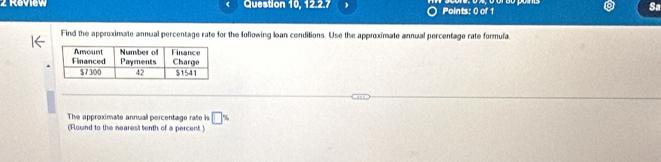 Review Question 10, 12.2.7 Points: 0 of 1 
Sa 
Find the approximate annual percentage rate for the following loan conditions. Use the approximate annual percentage rate formula. 
The approximate annual percentage rate is □ %
(Round to the nearest tenth of a percent.)