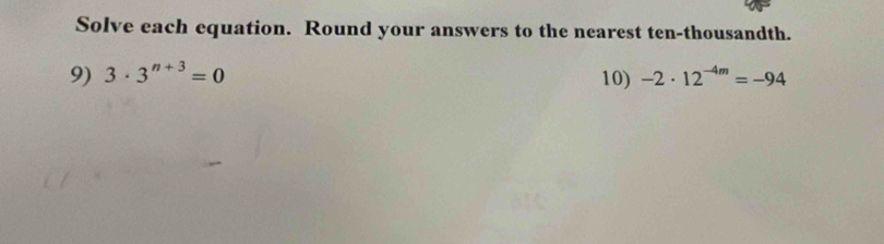 Solve each equation. Round your answers to the nearest ten-thousandth. 
9) 3· 3^(n+3)=0 10) -2· 12^(-4m)=-94