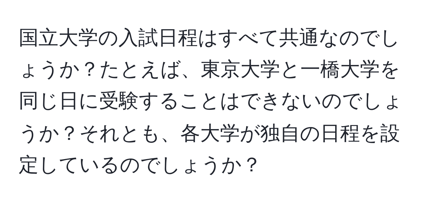 国立大学の入試日程はすべて共通なのでしょうか？たとえば、東京大学と一橋大学を同じ日に受験することはできないのでしょうか？それとも、各大学が独自の日程を設定しているのでしょうか？