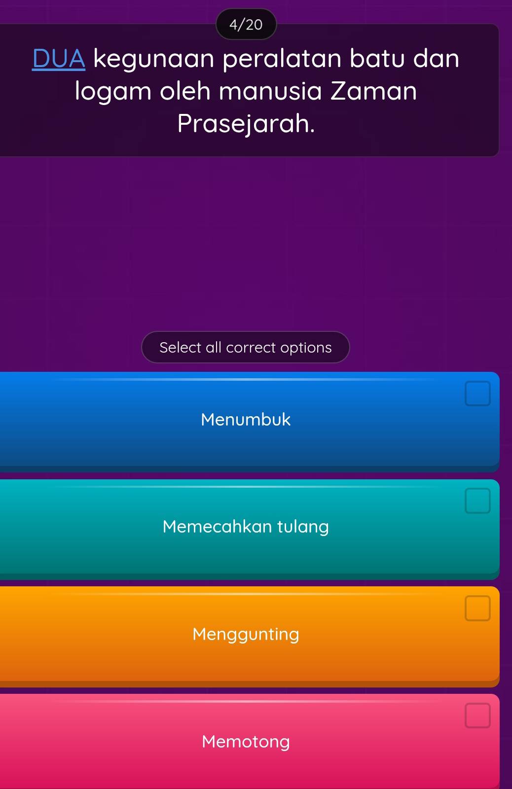 4/20
DUA kegunaan peralatan batu dan
logam oleh manusia Zaman
Prasejarah.
Select all correct options
Menumbuk
Memecahkan tulang
Menggunting
Memotong