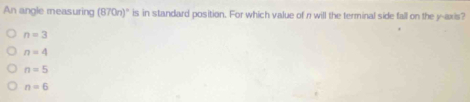 An angle measuring (870n)^circ  is in standard position. For which value of n will the terminal side fall on the y-axis?
n=3
n=4
n=5
n=6