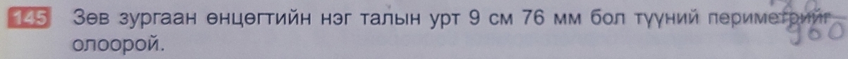 25 Зθв зургаан θнцθгтийн нэг τальн урт 9 см 76 мм бол тууний πеримеτрий 
олοорοй.