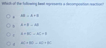 Which of the following best represents a decomposition reaction?
a AB-A+B
b A+B-AB
C A+BC-AC+B
d AC+BD-AD+BC