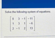 Solve the following system of equations.
beginbmatrix 0&3&-1&|&-11 1&3&1&-6 2&-1&2|&13endbmatrix