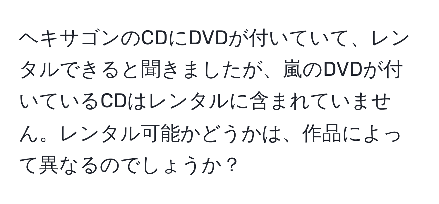 ヘキサゴンのCDにDVDが付いていて、レンタルできると聞きましたが、嵐のDVDが付いているCDはレンタルに含まれていません。レンタル可能かどうかは、作品によって異なるのでしょうか？