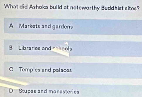 What did Ashoka build at noteworthy Buddhist sites?
A Markets and gardens
B Libraries and schools
C Temples and palaces
D Stupas and monasteries