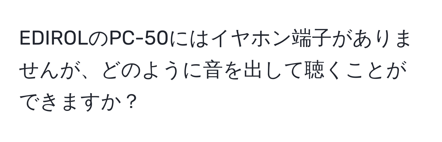 EDIROLのPC-50にはイヤホン端子がありませんが、どのように音を出して聴くことができますか？