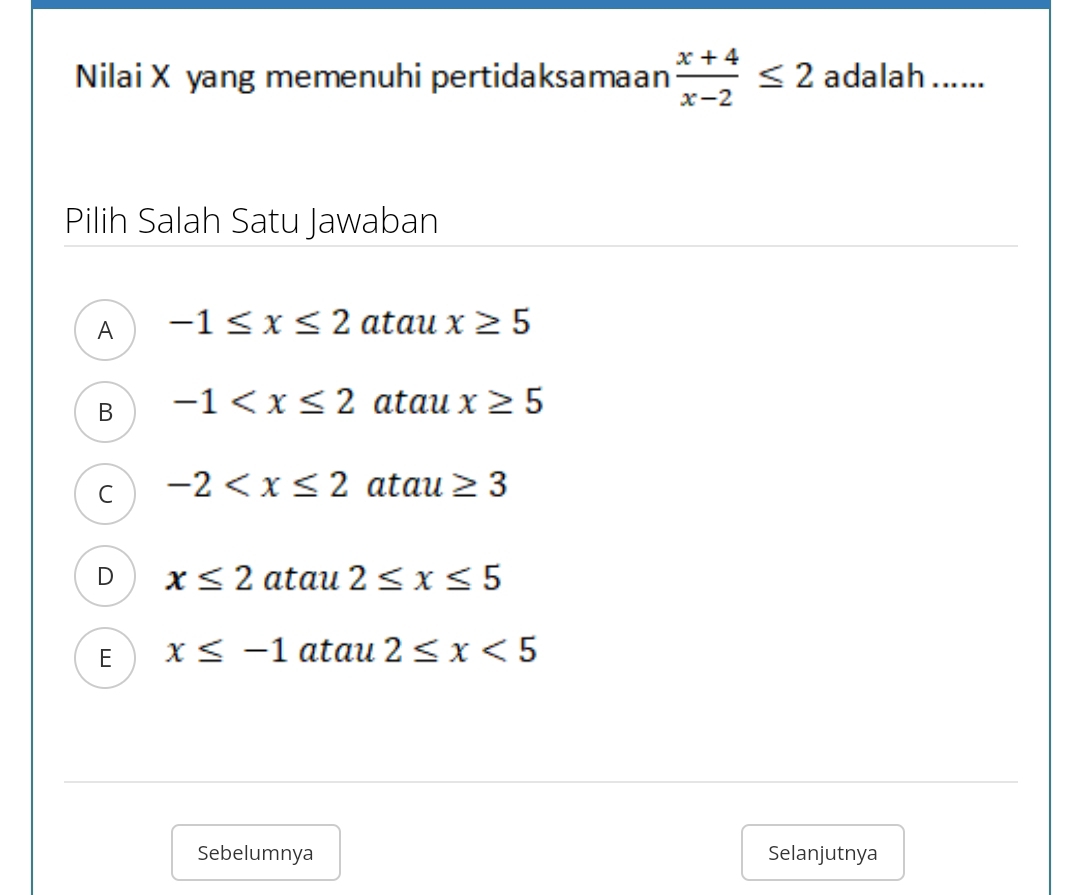 Nilai X yang memenuhi pertidaksamaan  (x+4)/x-2 ≤ 2 adalah …..
Pilih Salah Satu Jawaban
A -1≤ x≤ 2 atau x≥ 5
B -1 atau x≥ 5
C -2 at au≥ 3
D x≤ 2 atau 2≤ x≤ 5
E x≤ -1 atau 2≤ x<5</tex> 
Sebelumnya Selanjutnya