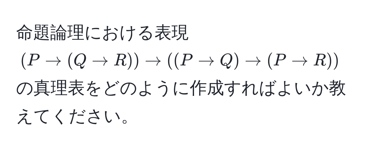 命題論理における表現 $(P arrow (Q arrow R)) arrow ((P arrow Q) arrow (P arrow R))$ の真理表をどのように作成すればよいか教えてください。