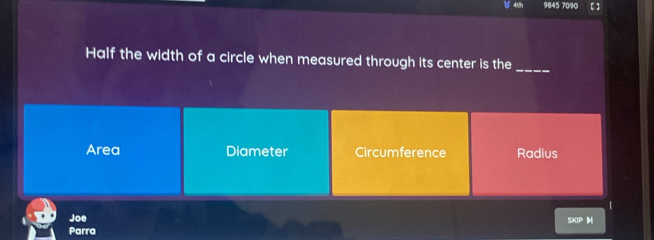 4mh 9845 7090 [ ]
Half the width of a circle when measured through its center is the_
Area Diameter Circumference Radius
Joe
SKIP |
Parra