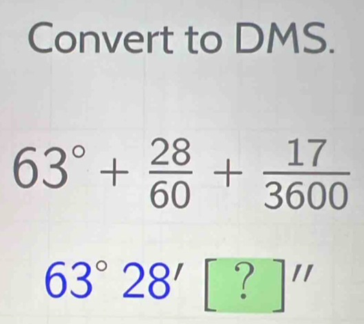 Convert to DMS.
63°+ 28/60 + 17/3600 
63°28' ( |''