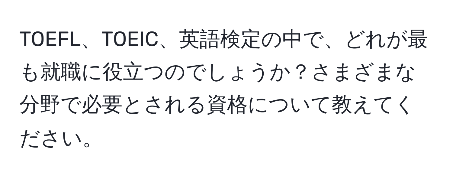 TOEFL、TOEIC、英語検定の中で、どれが最も就職に役立つのでしょうか？さまざまな分野で必要とされる資格について教えてください。