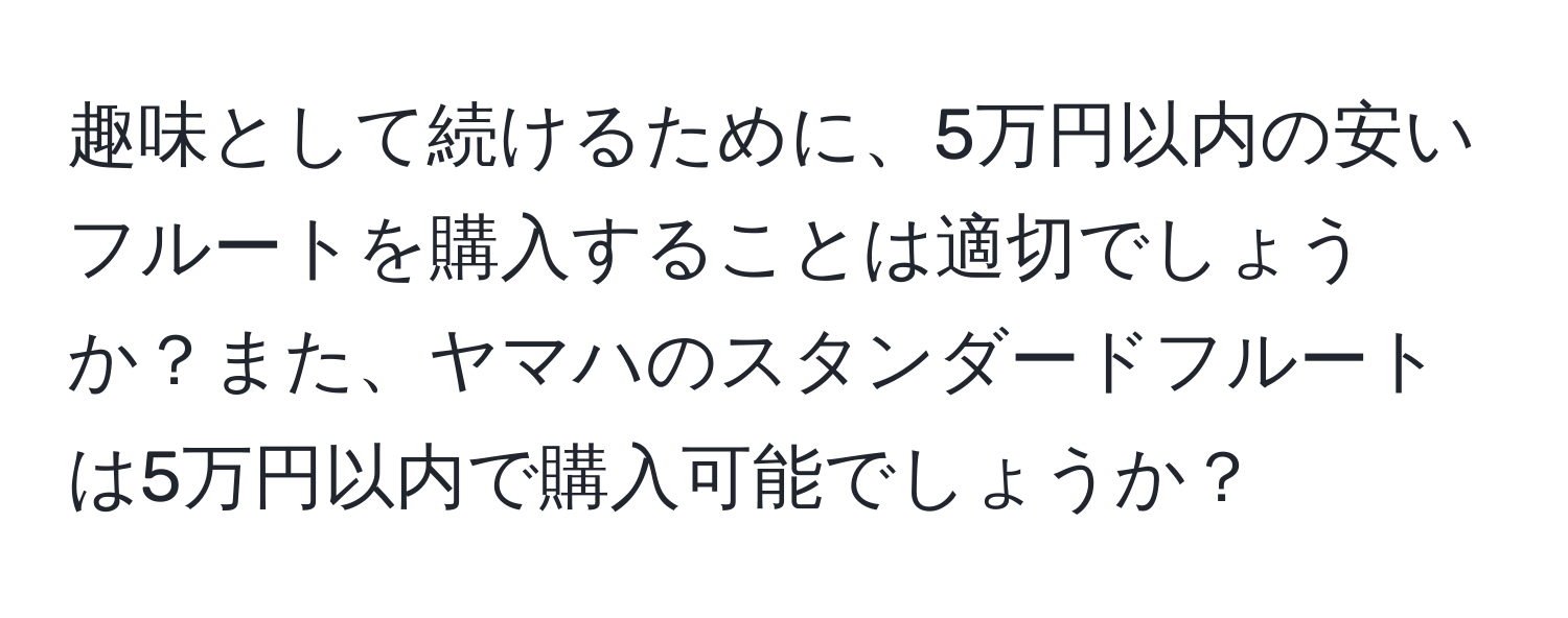 趣味として続けるために、5万円以内の安いフルートを購入することは適切でしょうか？また、ヤマハのスタンダードフルートは5万円以内で購入可能でしょうか？