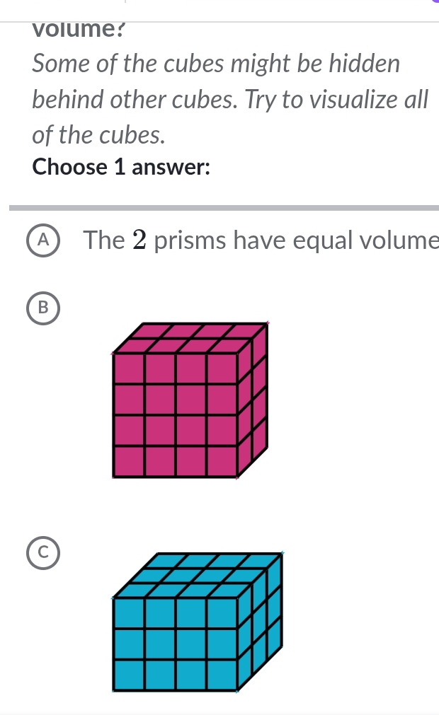 volume?
Some of the cubes might be hidden
behind other cubes. Try to visualize all
of the cubes.
Choose 1 answer:
A The 2 prisms have equal volume
B
C