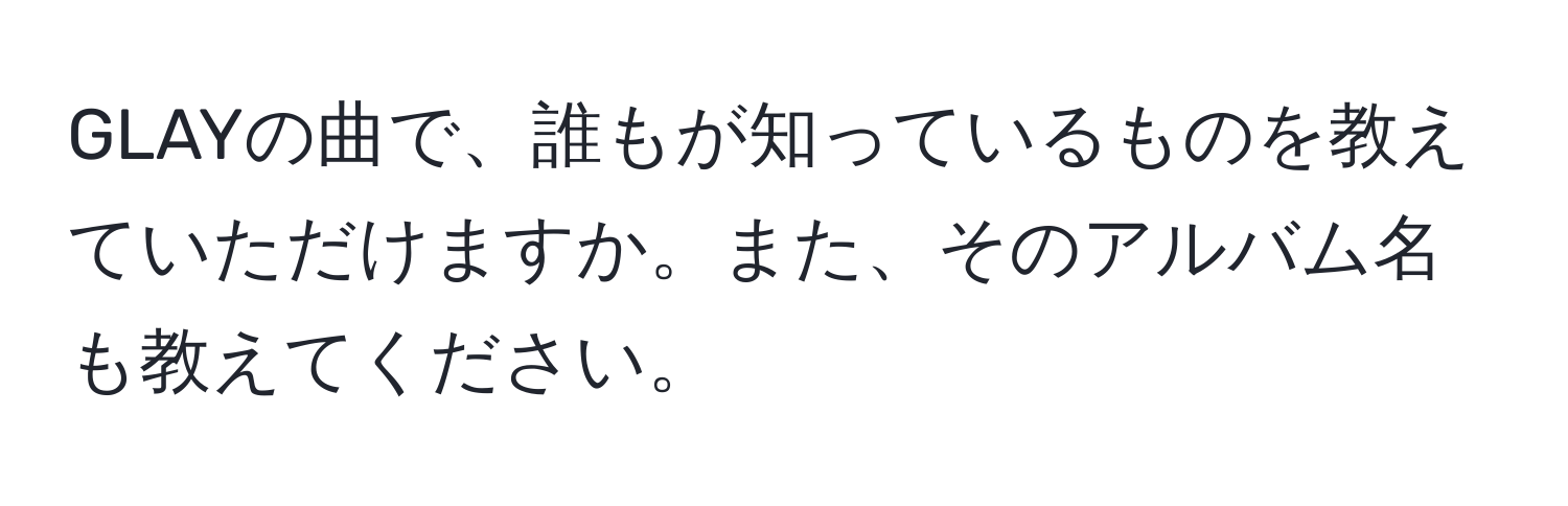 GLAYの曲で、誰もが知っているものを教えていただけますか。また、そのアルバム名も教えてください。