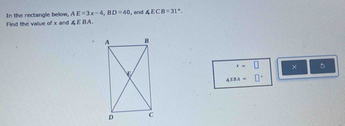 In the rectangle below, AE=3x-4, BD=40 , and ∠ ECB=31°. 
Find the value of x and ∠ EBA.
x=□ × 5
∠ EBA=□°