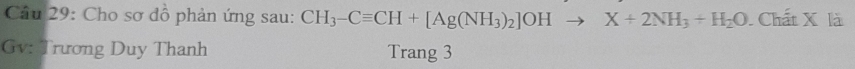 Cho sơ đồ phản ứng sau: CH_3-Cequiv CH+[Ag(NH_3)_2]OH to X+2NH_3+H_2O Chất X là 
Gv: Trương Duy Thanh Trang 3