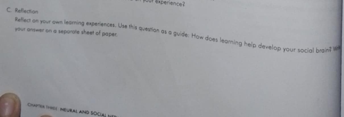 your experience? 
C. Reflection 
your answer on a separate sheet of paper. 
Reflect on your own learning experiences. Use this question as a guide: How does learning help develop your social brain? Wi 
ChaPTeR thKEE: NEURAL AND SOCIAL Net