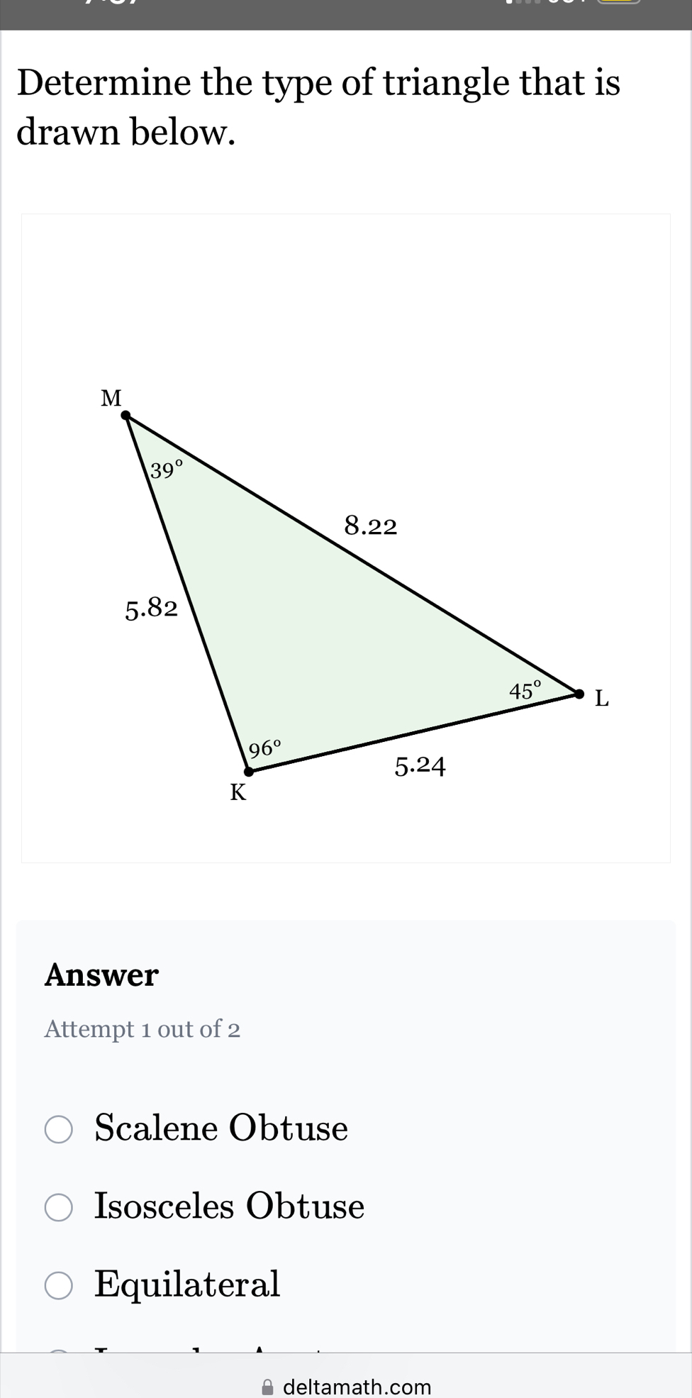 Determine the type of triangle that is
drawn below.
Answer
Attempt 1 out of 2
Scalene Obtuse
Isosceles Obtuse
Equilateral
≌ deltamath.com