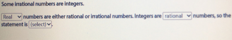 Some irrational numbers are integers. 
Real numbers are either rational or irrational numbers. Integers are rational numbers, so the 
statement is (select)