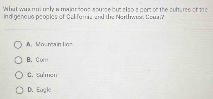 What was not only a major food source but also a part of the cultures of the
Indigenous peoples of California and the Northwest Coast?
A. Mountain lion
B. Corn
C. Salmon
D. Eagle