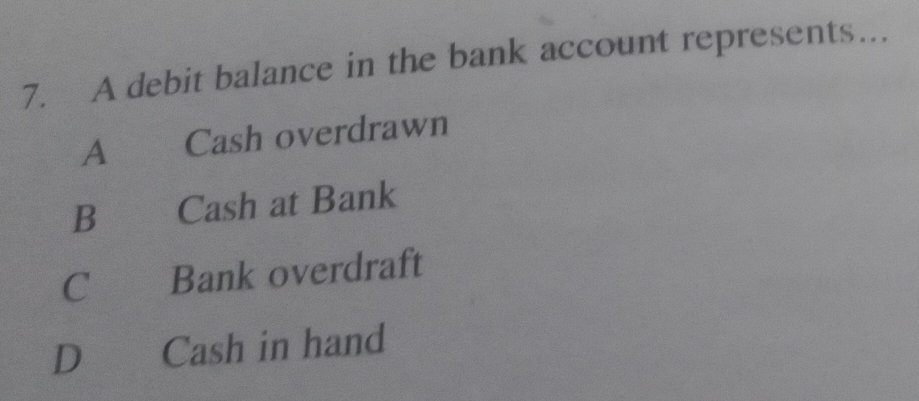 A debit balance in the bank account represents…
A Cash overdrawn
B Cash at Bank
C Bank overdraft
D €£ Cash in hand