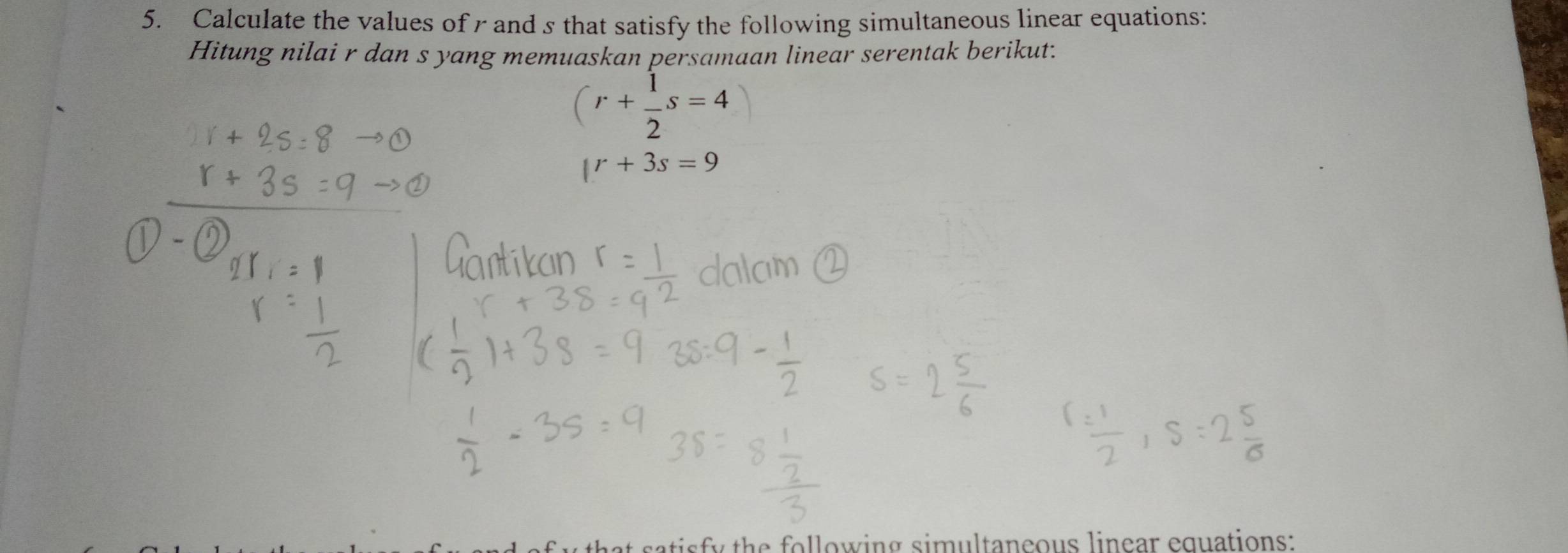 Calculate the values of rand s that satisfy the following simultaneous linear equations: 
Hitung nilai r dan s yang memuaskan persamaan linear serentak berikut.
(r+ 1/2 s=4
|r+3s=9
a o o in g s im u l ta n ç o us lin ear eq u ations :