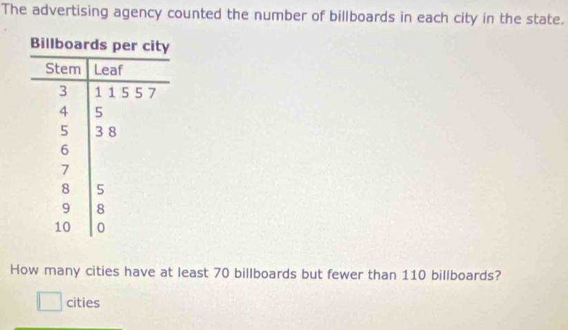 The advertising agency counted the number of billboards in each city in the state. 
How many cities have at least 70 billboards but fewer than 110 billboards? 
cities