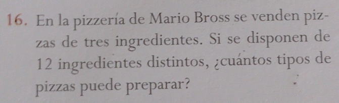 En la pizzería de Mario Bross se venden piz- 
zas de tres ingredientes. Si se disponen de
12 ingredientes distintos, ¿cuántos tipos de 
pizzas puede preparar?