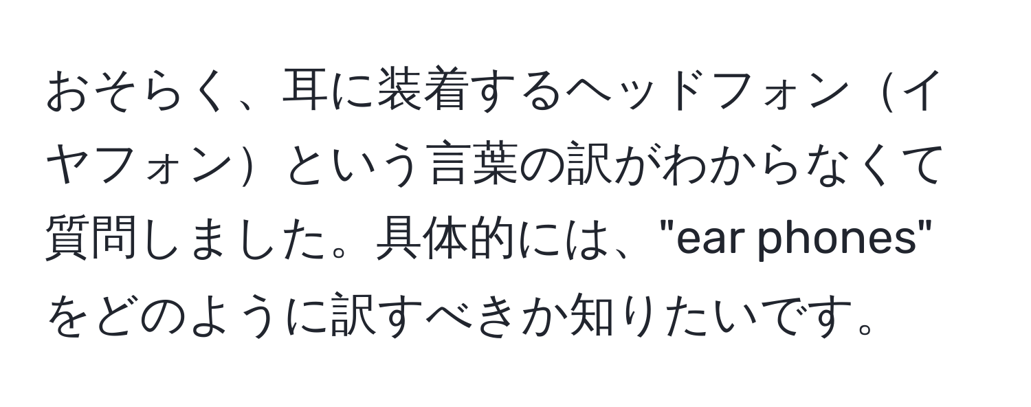 おそらく、耳に装着するヘッドフォンイヤフォンという言葉の訳がわからなくて質問しました。具体的には、"ear phones" をどのように訳すべきか知りたいです。