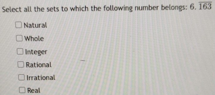 Select all the sets to which the following number belongs: 6.overline 163
Natural
Whole
Integer
Rational
Irrational
Real