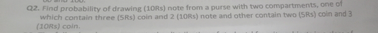 Find probability of drawing (10Rs) note from a purse with two compartments, one of 
which contain three (5Rs) coin and 2 (10Rs) note and other contain two (5Rs) coin and 3
(10Rs) coin.