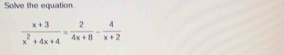 Solve the equation.
 (x+3)/x^2+4x+4 = 2/4x+8 - 4/x+2 