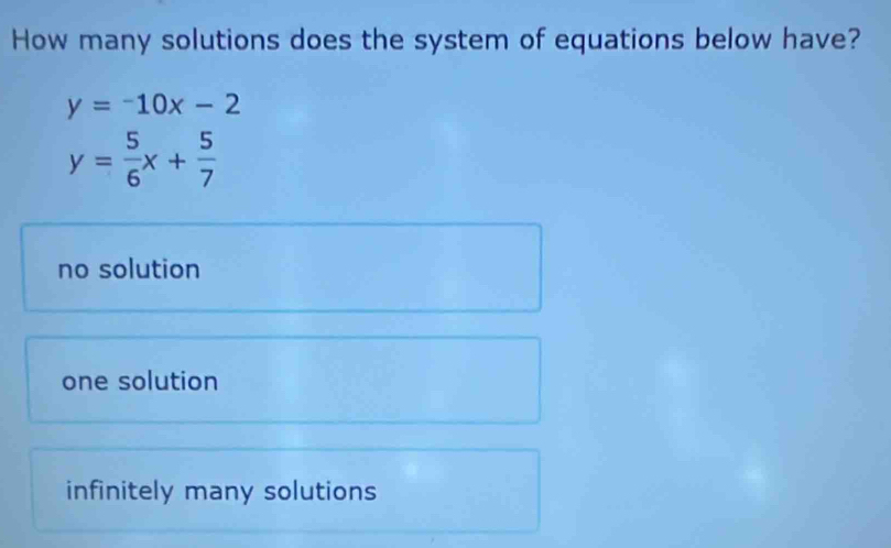 How many solutions does the system of equations below have?
y=-10x-2
y= 5/6 x+ 5/7 
no solution
one solution
infinitely many solutions