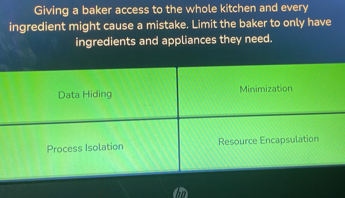 Giving a baker access to the whole kitchen and every
ingredient might cause a mistake. Limit the baker to only have
ingredients and appliances they need.
Data Hiding Minimization
Process Isolation Resource Encapsulation