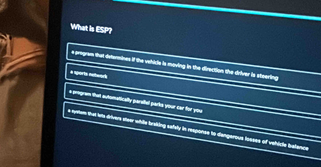 What is ESP?
a program that determines if the vehicle is moving in the direction the driver is steering
a sports network
a program that automatically parallel parks your car for you
a system that lets drivers steer while braking safely in response to dangerous losses of vehicle balance