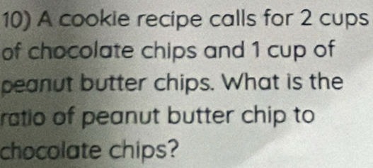 A cookie recipe calls for 2 cups 
of chocolate chips and 1 cup of 
peanut butter chips. What is the 
ratio of peanut butter chip to 
chocolate chips?