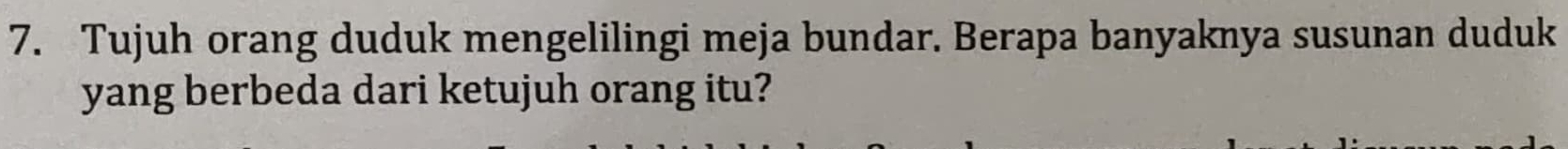 Tujuh orang duduk mengelilingi meja bundar. Berapa banyaknya susunan duduk 
yang berbeda dari ketujuh orang itu?